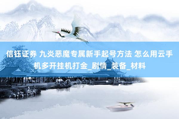 信钰证券 九炎恶魔专属新手起号方法 怎么用云手机多开挂机打金_剧情_装备_材料