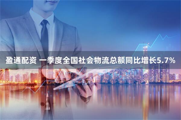 盈通配资 一季度全国社会物流总额同比增长5.7%
