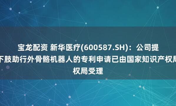 宝龙配资 新华医疗(600587.SH)：公司提出的下肢助行外骨骼机器人的专利申请已由国家知识产权局受理