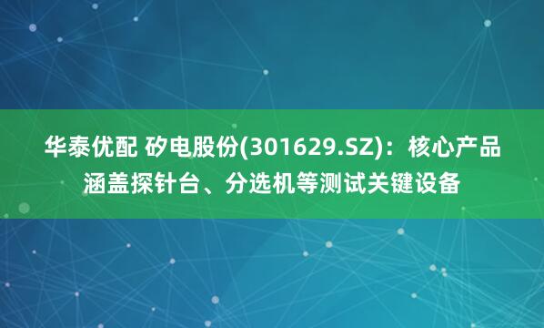 华泰优配 矽电股份(301629.SZ)：核心产品涵盖探针台、分选机等测试关键设备