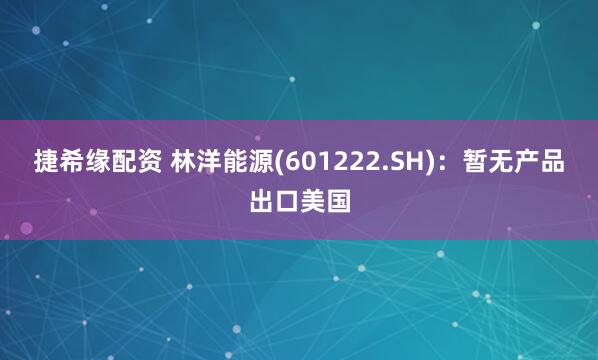 捷希缘配资 林洋能源(601222.SH)：暂无产品出口美国
