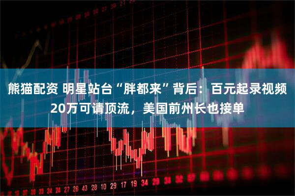 熊猫配资 明星站台“胖都来”背后：百元起录视频20万可请顶流，美国前州长也接单