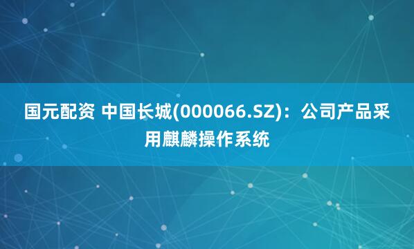 国元配资 中国长城(000066.SZ)：公司产品采用麒麟操作系统