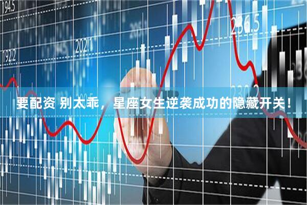 要配资 别太乖，星座女生逆袭成功的隐藏开关！