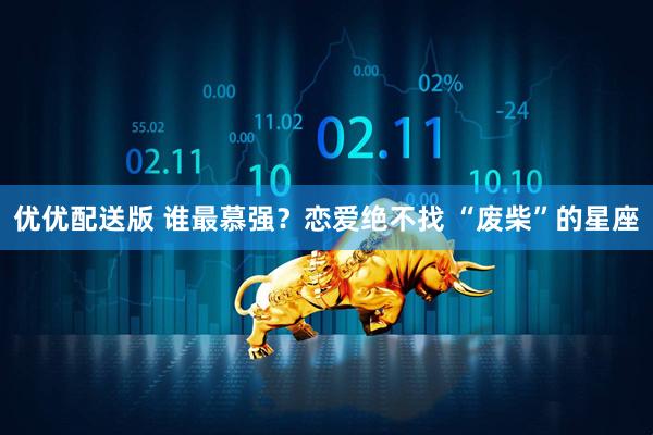 优优配送版 谁最慕强？恋爱绝不找 “废柴”的星座