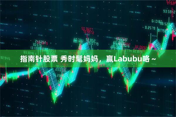 指南针股票 秀时髦妈妈，赢Labubu咯～