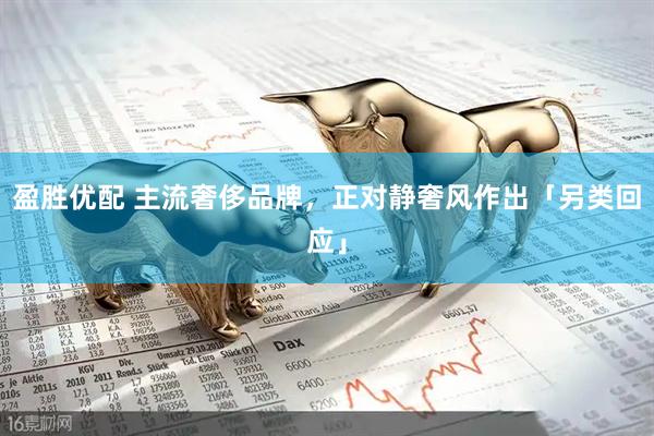 盈胜优配 主流奢侈品牌，正对静奢风作出「另类回应」
