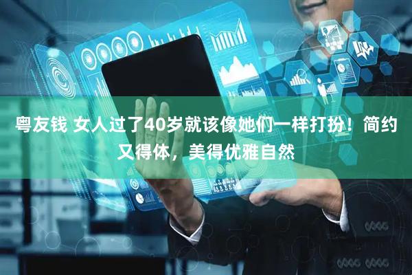 粤友钱 女人过了40岁就该像她们一样打扮！简约又得体，美得优雅自然
