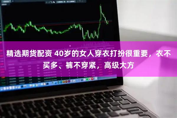 精选期货配资 40岁的女人穿衣打扮很重要，衣不买多、裤不穿紧，高级大方