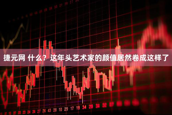 捷元网 什么？这年头艺术家的颜值居然卷成这样了