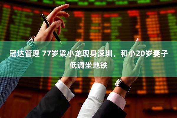 冠达管理 77岁梁小龙现身深圳，和小20岁妻子低调坐地铁