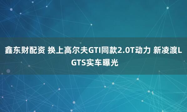 鑫东财配资 换上高尔夫GTI同款2.0T动力 新凌渡L GTS实车曝光