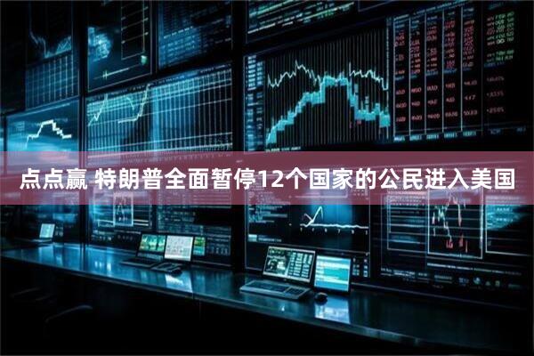 点点赢 特朗普全面暂停12个国家的公民进入美国