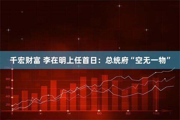千宏财富 李在明上任首日：总统府“空无一物”