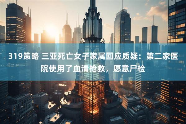 319策略 三亚死亡女子家属回应质疑：第二家医院使用了血清抢救，愿意尸检