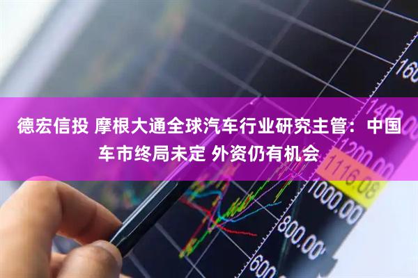 德宏信投 摩根大通全球汽车行业研究主管：中国车市终局未定 外资仍有机会
