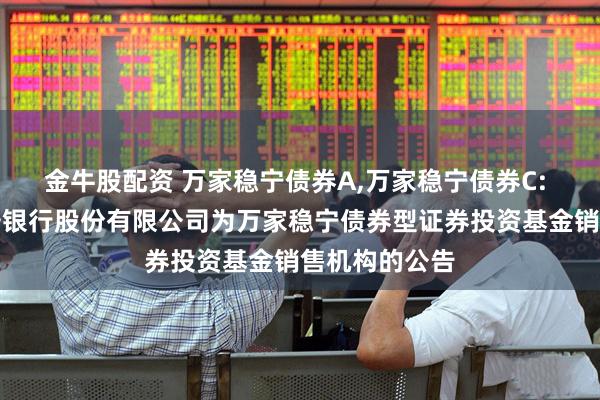 金牛股配资 万家稳宁债券A,万家稳宁债券C: 关于新增平安银行股份有限公司为万家稳宁债券型证券投资基金销售机构的公告