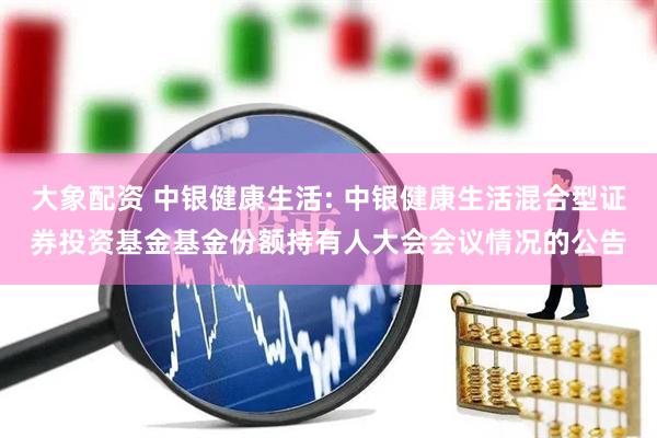 大象配资 中银健康生活: 中银健康生活混合型证券投资基金基金份额持有人大会会议情况的公告