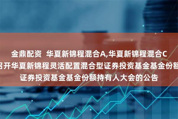 金鼎配资 华夏新锦程混合A,华夏新锦程混合C: 关于以通讯方式召开华夏新锦程灵活配置混合型证券投资基金基金份额持有人大会的公告