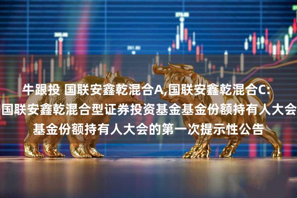 牛跟投 国联安鑫乾混合A,国联安鑫乾混合C: 关于以通讯方式召开国联安鑫乾混合型证券投资基金基金份额持有人大会的第一次提示性公告
