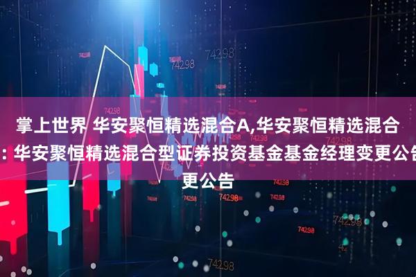 掌上世界 华安聚恒精选混合A,华安聚恒精选混合C: 华安聚恒精选混合型证券投资基金基金经理变更公告