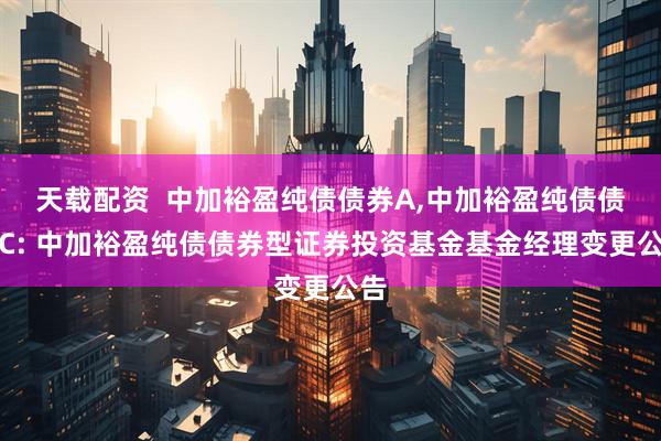 天载配资  中加裕盈纯债债券A,中加裕盈纯债债券C: 中加裕盈纯债债券型证券投资基金基金经理变更公告