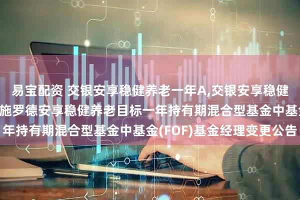 易宝配资 交银安享稳健养老一年A,交银安享稳健养老一年Y: 关于交银施罗德安享稳健养老目标一年持有期混合型基金中基金(FOF)基金经理变更公告