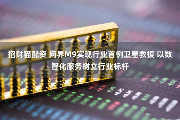 招财猫配资 问界M9实现行业首例卫星救援 以数智化服务树立行业标杆