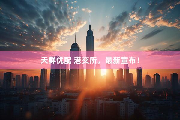 天鲜优配 港交所，最新宣布！
