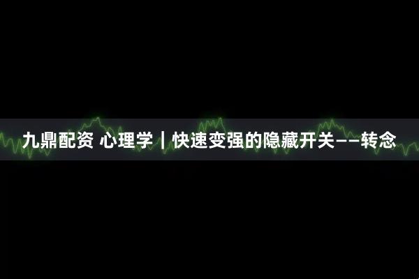 九鼎配资 心理学｜快速变强的隐藏开关——转念