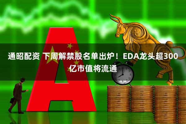 通昭配资 下周解禁股名单出炉！EDA龙头超300亿市值将流通