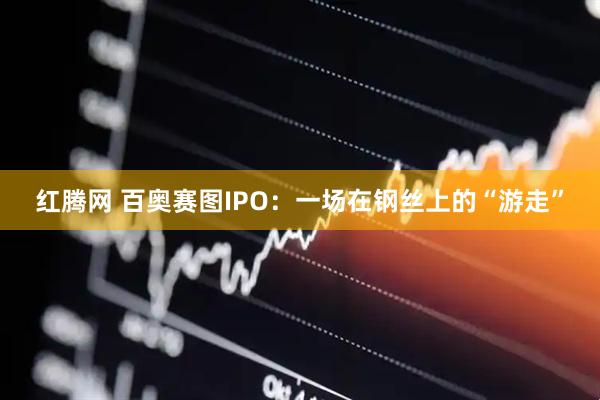 红腾网 百奥赛图IPO：一场在钢丝上的“游走”