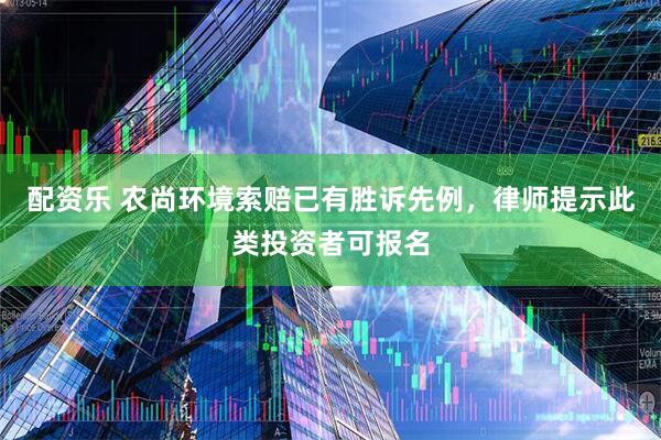 配资乐 农尚环境索赔已有胜诉先例，律师提示此类投资者可报名