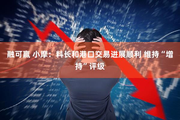 融可赢 小摩：料长和港口交易进展顺利 维持“增持”评级