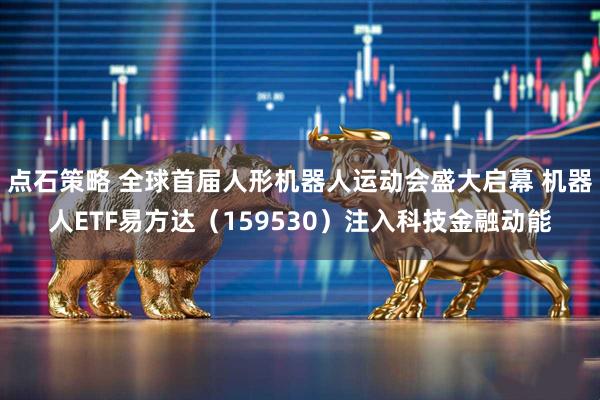 点石策略 全球首届人形机器人运动会盛大启幕 机器人ETF易方达（159530）注入科技金融动能