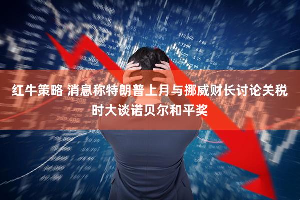 红牛策略 消息称特朗普上月与挪威财长讨论关税时大谈诺贝尔和平奖