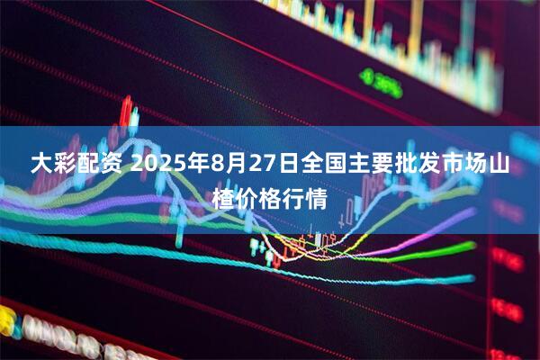 大彩配资 2025年8月27日全国主要批发市场山楂价格行情