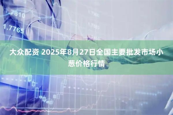 大众配资 2025年8月27日全国主要批发市场小葱价格行情