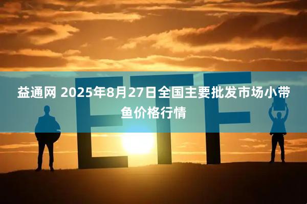 益通网 2025年8月27日全国主要批发市场小带鱼价格行情