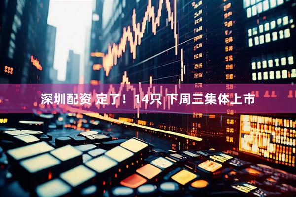 深圳配资 定了！14只 下周三集体上市