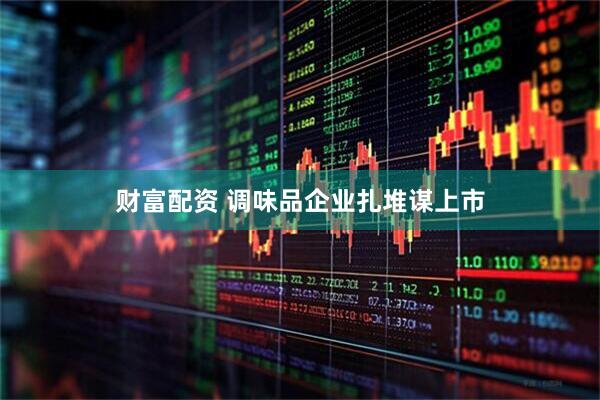 财富配资 调味品企业扎堆谋上市