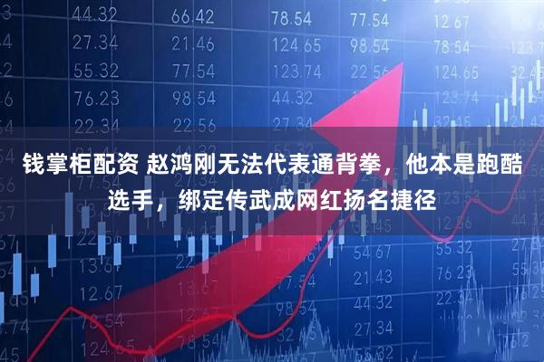 钱掌柜配资 赵鸿刚无法代表通背拳，他本是跑酷选手，绑定传武成网红扬名捷径