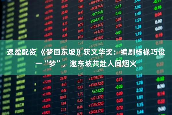 速盈配资 《梦回东坡》获文华奖：编剧杨椽巧设一“梦”，邀东坡共赴人间烟火