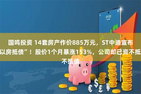 国鸣投资 14套房产作价885万元，ST中迪宣布“以房抵债”！股价1个月暴涨153%，公司却已资不抵债