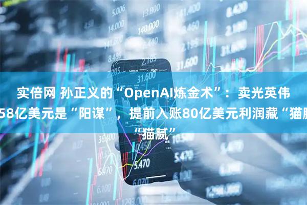 实倍网 孙正义的“OpenAI炼金术”：卖光英伟达58亿美元是“阳谋”，提前入账80亿美元利润藏“猫腻”