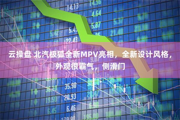 云操盘 北汽极狐全新MPV亮相，全新设计风格，外观很霸气，侧滑门