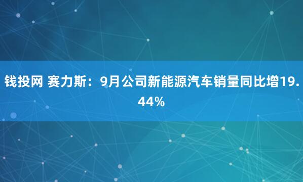 钱投网 赛力斯：9月公司新能源汽车销量同比增19.44%