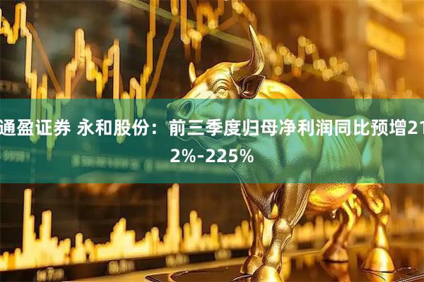 通盈证券 永和股份：前三季度归母净利润同比预增212%-225%