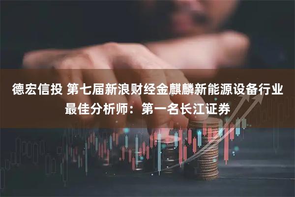 德宏信投 第七届新浪财经金麒麟新能源设备行业最佳分析师：第一名长江证券