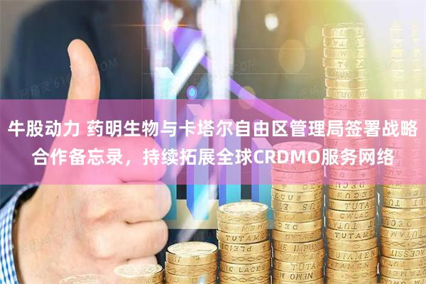 牛股动力 药明生物与卡塔尔自由区管理局签署战略合作备忘录，持续拓展全球CRDMO服务网络